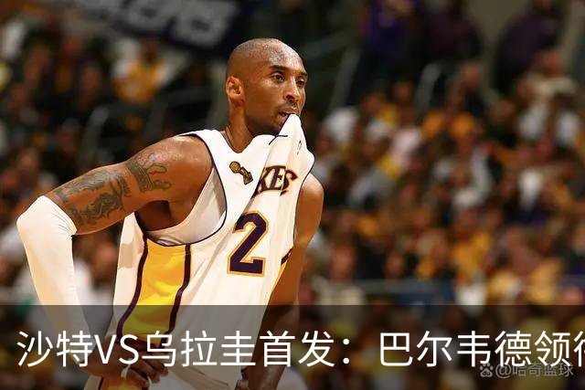 沙特VS乌拉圭首发：巴尔韦德领衔 努涅斯乌加特登场